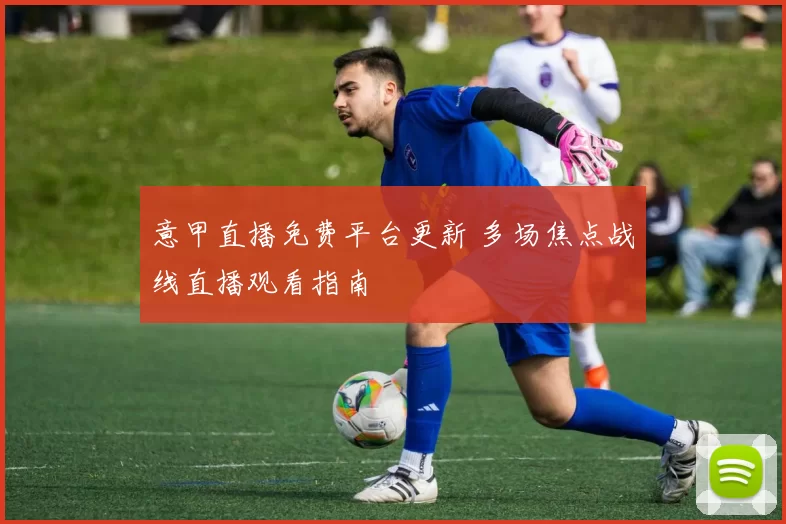 意甲直播免费平台更新 多场焦点战线直播观看指南