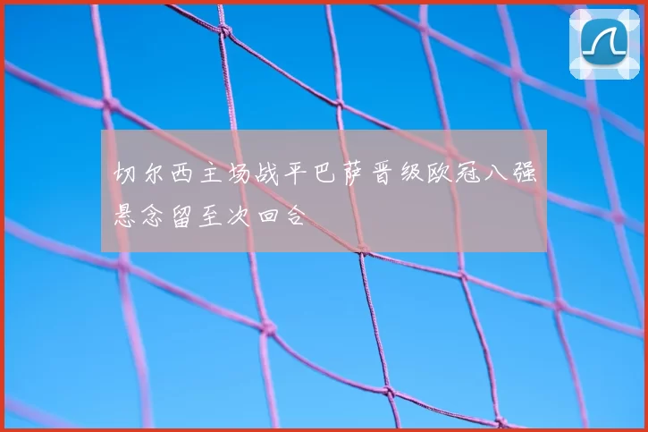 切尔西主场战平巴萨晋级欧冠八强悬念留至次回合