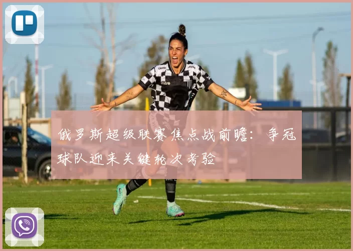 俄罗斯超级联赛焦点战前瞻：争冠球队迎来关键轮次考验