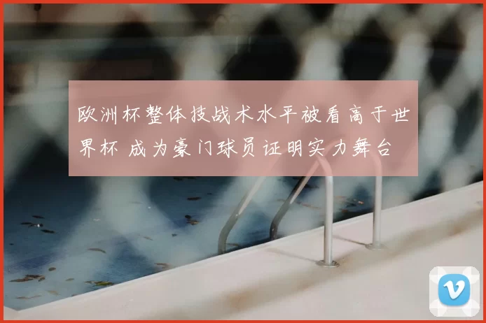 欧洲杯整体技战术水平被看高于世界杯 成为豪门球员证明实力舞台