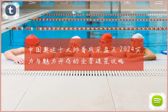 中国奥运十大帅哥风采盘点 2024实力与魅力并存的全景追星攻略