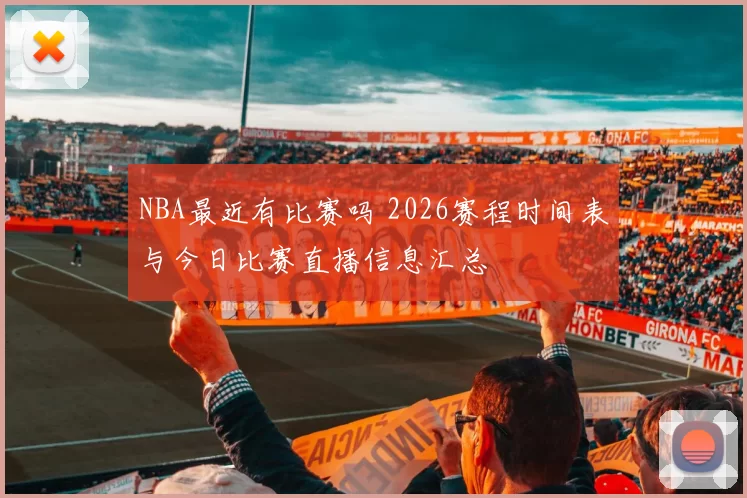 NBA最近有比赛吗 2026赛程时间表与今日比赛直播信息汇总