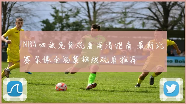 NBA回放免费观看高清指南 最新比赛录像全场集锦线观看推荐