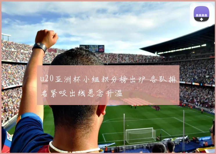 u20亚洲杯小组积分榜出炉 各队排名紧咬出线悬念升温