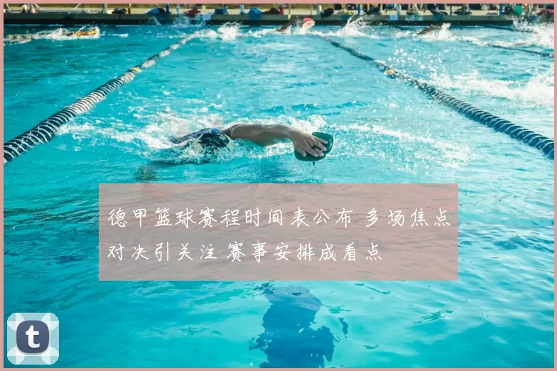 德甲篮球赛程时间表公布 多场焦点对决引关注 赛事安排成看点