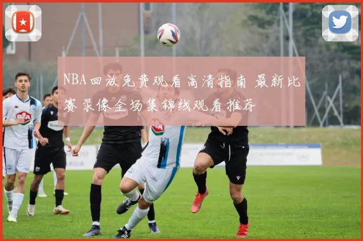 NBA回放免费观看高清指南 最新比赛录像全场集锦线观看推荐