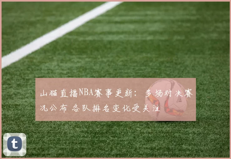 山猫直播NBA赛事更新：多场对决赛况公布 各队排名变化受关注