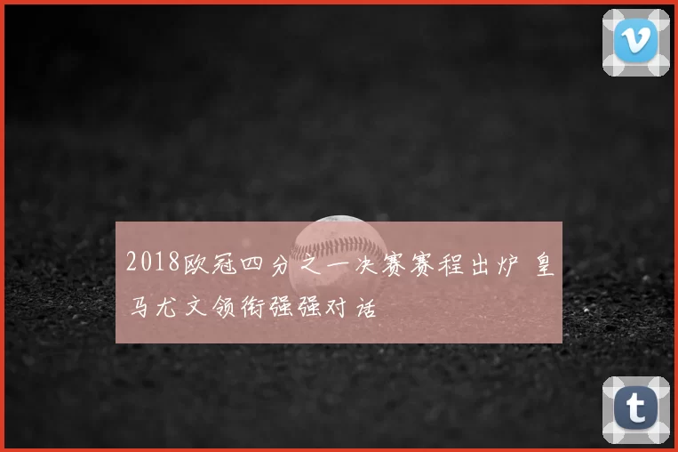 2018欧冠四分之一决赛赛程出炉 皇马尤文领衔强强对话