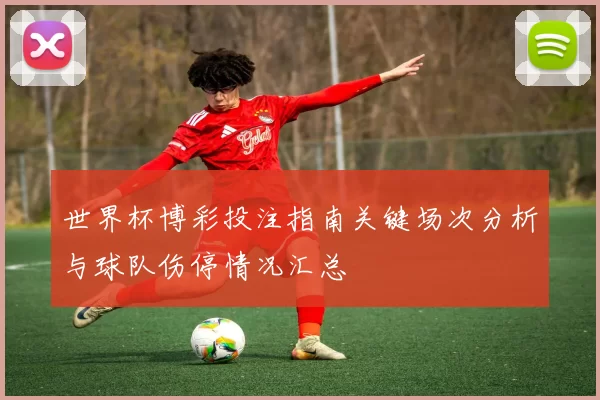 世界杯博彩投注指南关键场次分析与球队伤停情况汇总