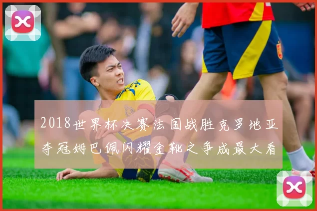 2018世界杯决赛法国战胜克罗地亚夺冠姆巴佩闪耀金靴之争成最大看点