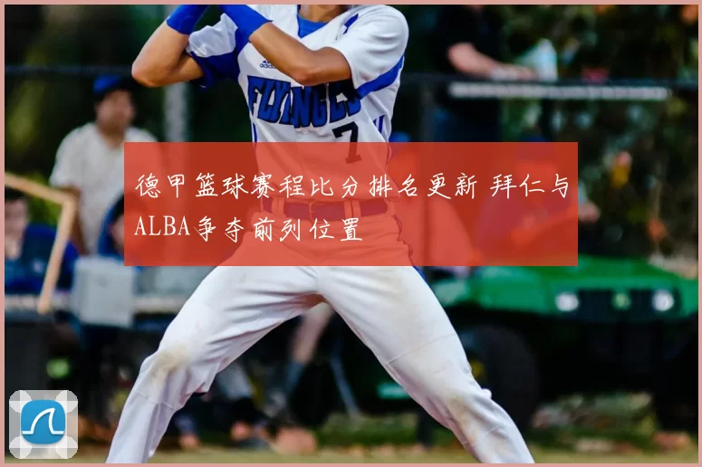 德甲篮球赛程比分排名更新 拜仁与ALBA争夺前列位置