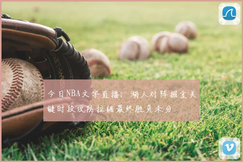 今日NBA文字直播：湖人对阵掘金关键时段攻防拉锯最终胜负未分
