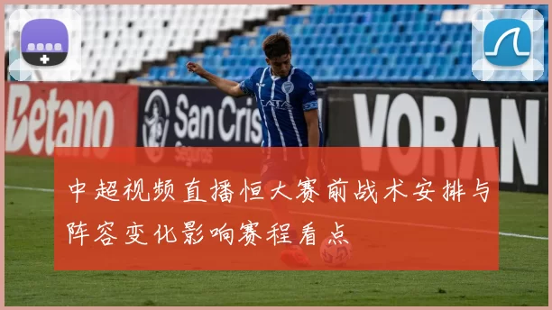 中超视频直播恒大赛前战术安排与阵容变化影响赛程看点