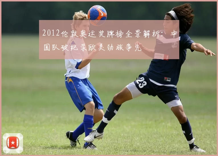 2012伦敦奥运奖牌榜全景解析：中国队破纪录欧美劲旅争先