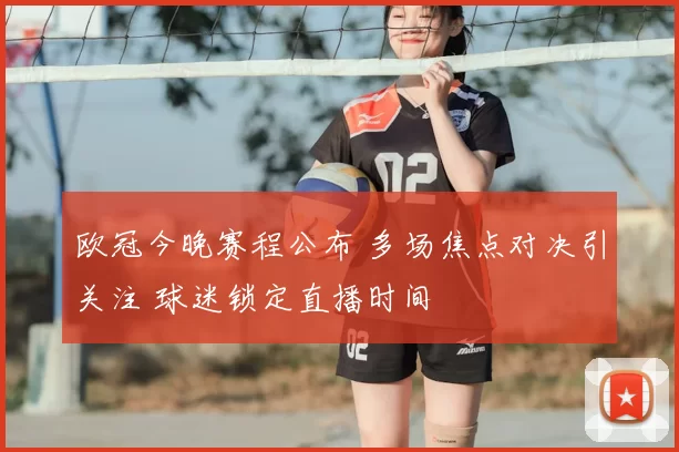 欧冠今晚赛程公布 多场焦点对决引关注 球迷锁定直播时间