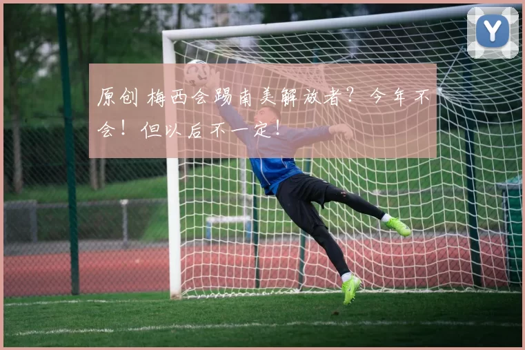 原创 梅西会踢南美解放者？今年不会！但以后不一定！