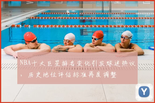 NBA十大巨星排名变化引发球迷热议，历史地位评估标准再度调整