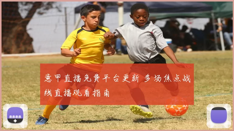意甲直播免费平台更新 多场焦点战线直播观看指南