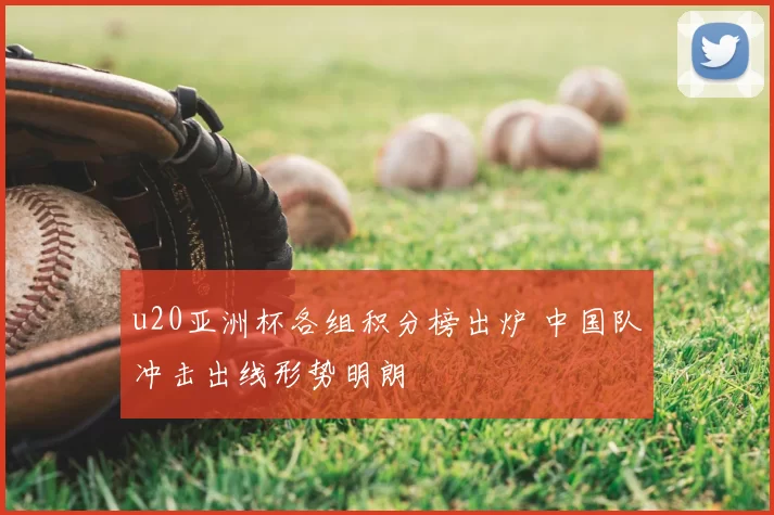 u20亚洲杯各组积分榜出炉 中国队冲击出线形势明朗