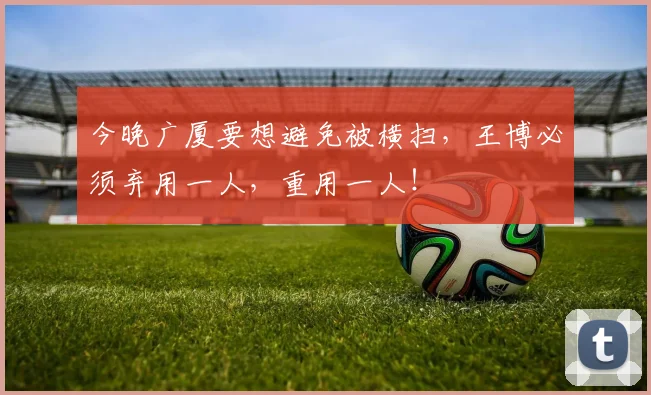 今晚广厦要想避免被横扫，王博必须弃用一人，重用一人！
