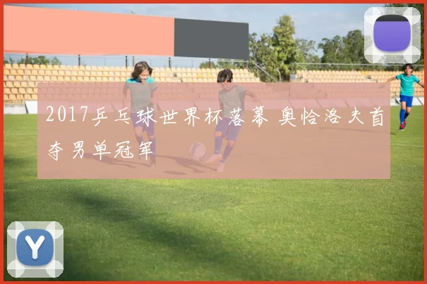2017乒乓球世界杯落幕 奥恰洛夫首夺男单冠军