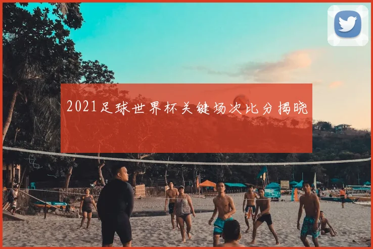 2021足球世界杯关键场次比分揭晓