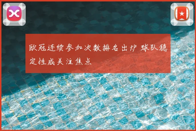 欧冠连续参加次数排名出炉 球队稳定性成关注焦点