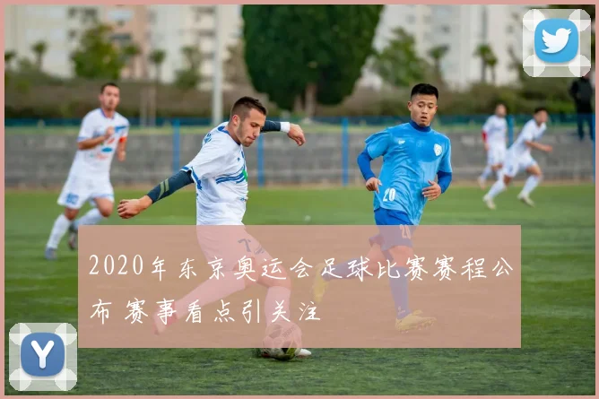 2020年东京奥运会足球比赛赛程公布 赛事看点引关注