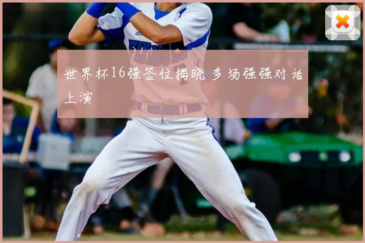世界杯16强签位揭晓 多场强强对话上演