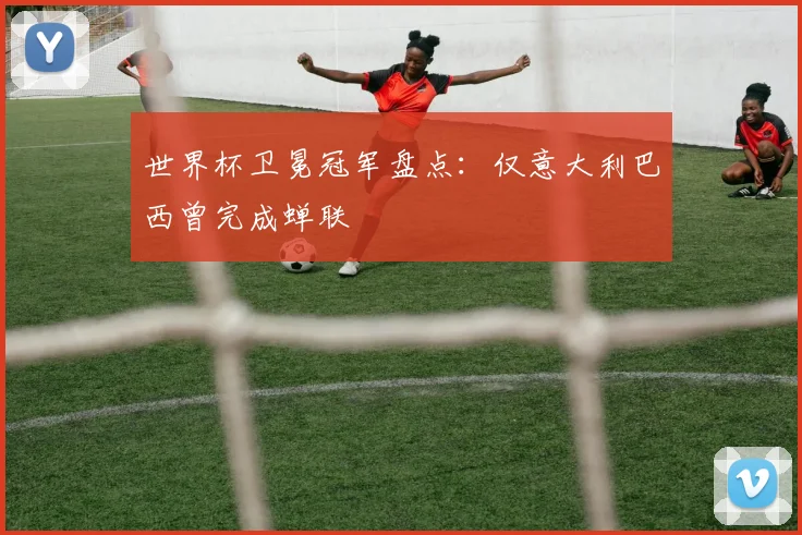 世界杯卫冕冠军盘点:仅意大利巴西曾完成蝉联