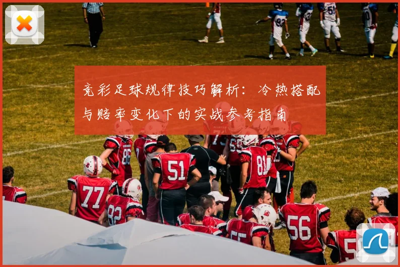 竞彩足球规律技巧解析：冷热搭配与赔率变化下的实战参考指南