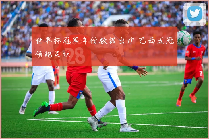 世界杯冠军年份数据出炉 巴西五冠领跑足坛