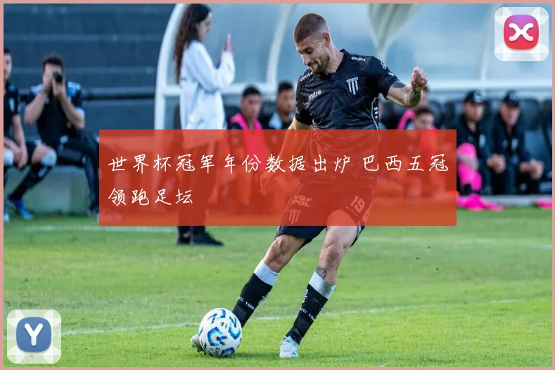 世界杯冠军年份数据出炉 巴西五冠领跑足坛