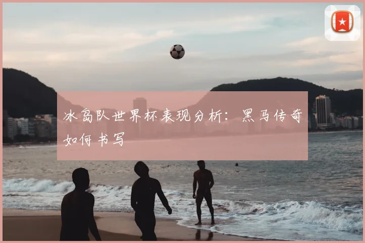 冰岛队世界杯表现分析:黑马传奇如何书写