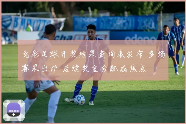 竞彩足球开奖结果查询表发布 多场赛果出炉 后续奖金分配成焦点