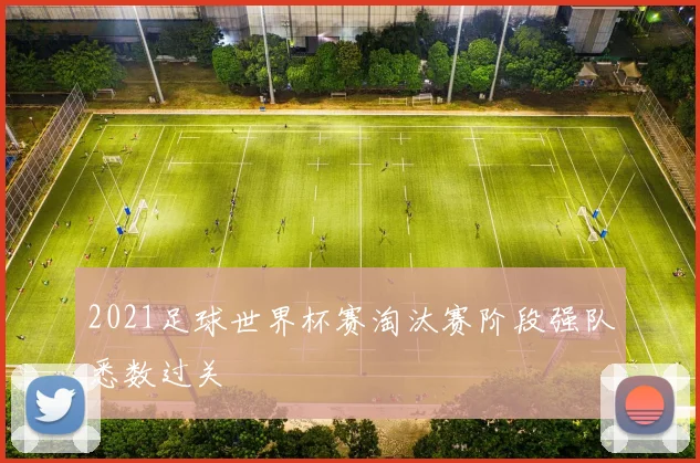 2021足球世界杯赛淘汰赛阶段强队悉数过关