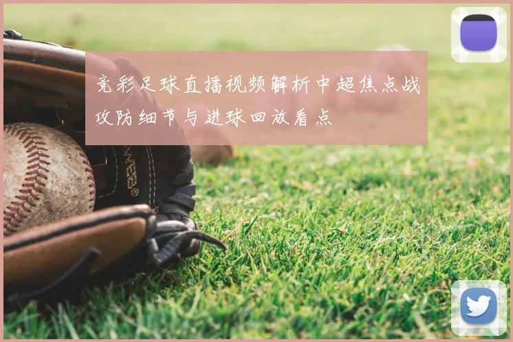 竞彩足球直播视频解析中超焦点战攻防细节与进球回放看点