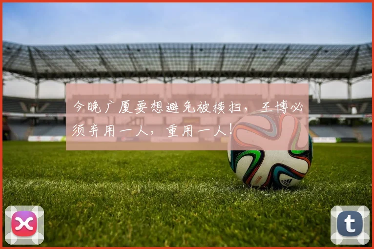 今晚广厦要想避免被横扫，王博必须弃用一人，重用一人！