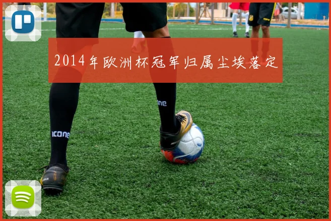 2014年欧洲杯冠军归属尘埃落定