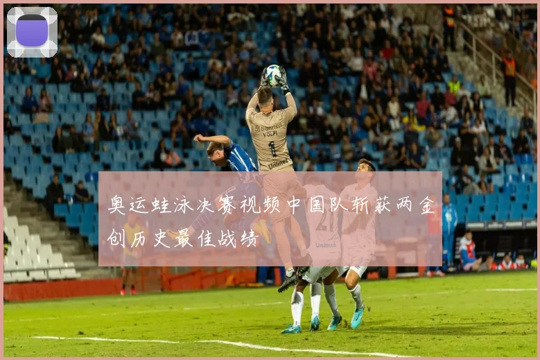 奥运蛙泳决赛视频中国队斩获两金创历史最佳战绩