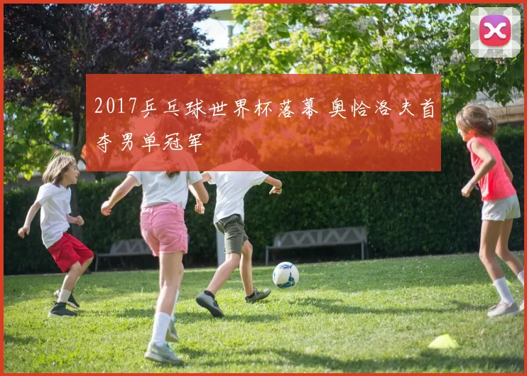 2017乒乓球世界杯落幕 奥恰洛夫首夺男单冠军