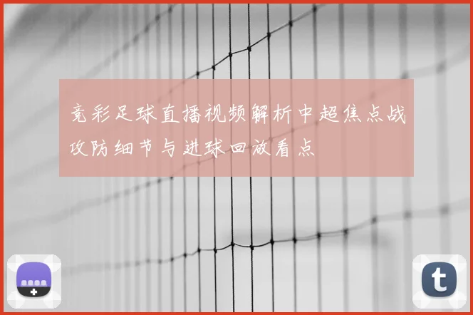 竞彩足球直播视频解析中超焦点战攻防细节与进球回放看点