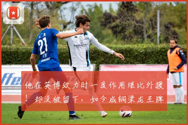 他在英博效力时一度作用堪比外援！却没被留下，如今成铜梁龙王牌